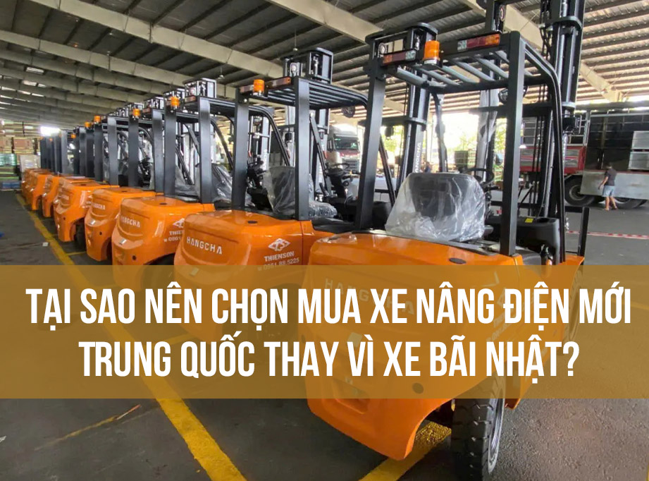Tại sao nên chọn mua xe nâng điện mới Trung Quốc thay vì xe bãi Nhật